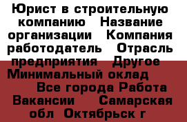 Юрист в строительную компанию › Название организации ­ Компания-работодатель › Отрасль предприятия ­ Другое › Минимальный оклад ­ 30 000 - Все города Работа » Вакансии   . Самарская обл.,Октябрьск г.